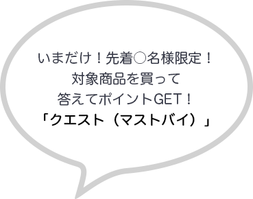いまだけ！先着○名様限定！対象商品を買って答えてポイントGET！
「クエスト（マストバイ）」